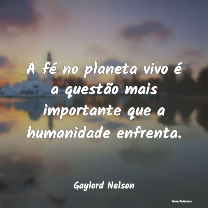 A fé no planeta vivo é a questão mais important...