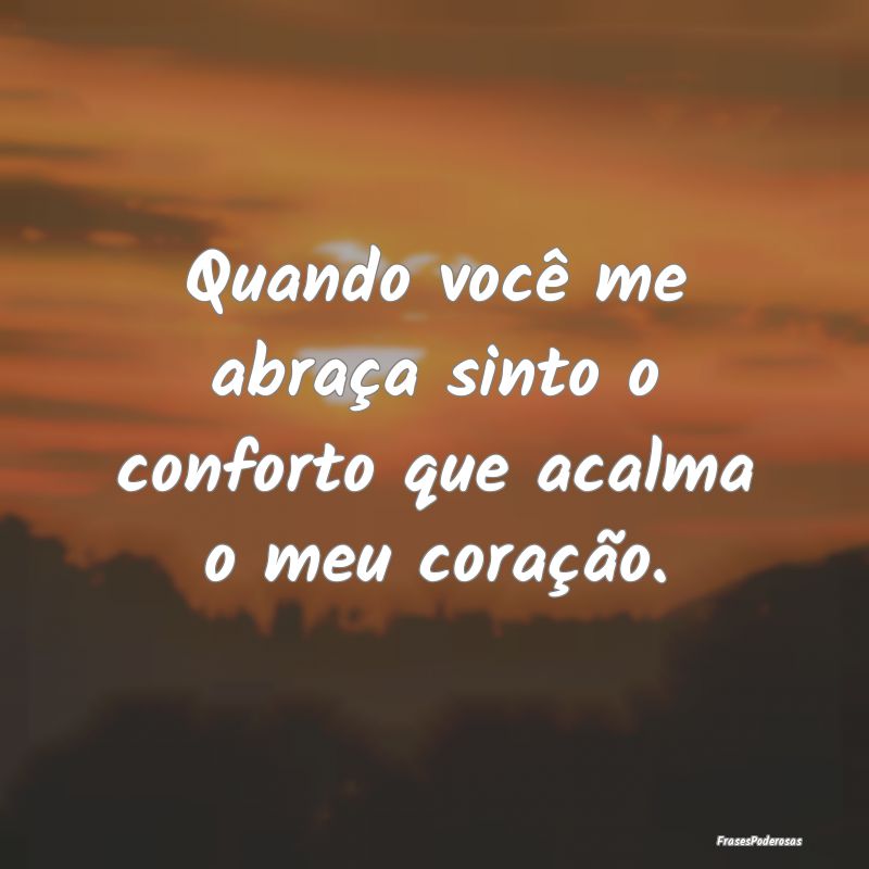 Quando você me abraça sinto o conforto que acalm...
