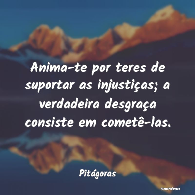 Anima-te por teres de suportar as injustiças; a v... Anima-te por teres de suportar as injustiças; a v...