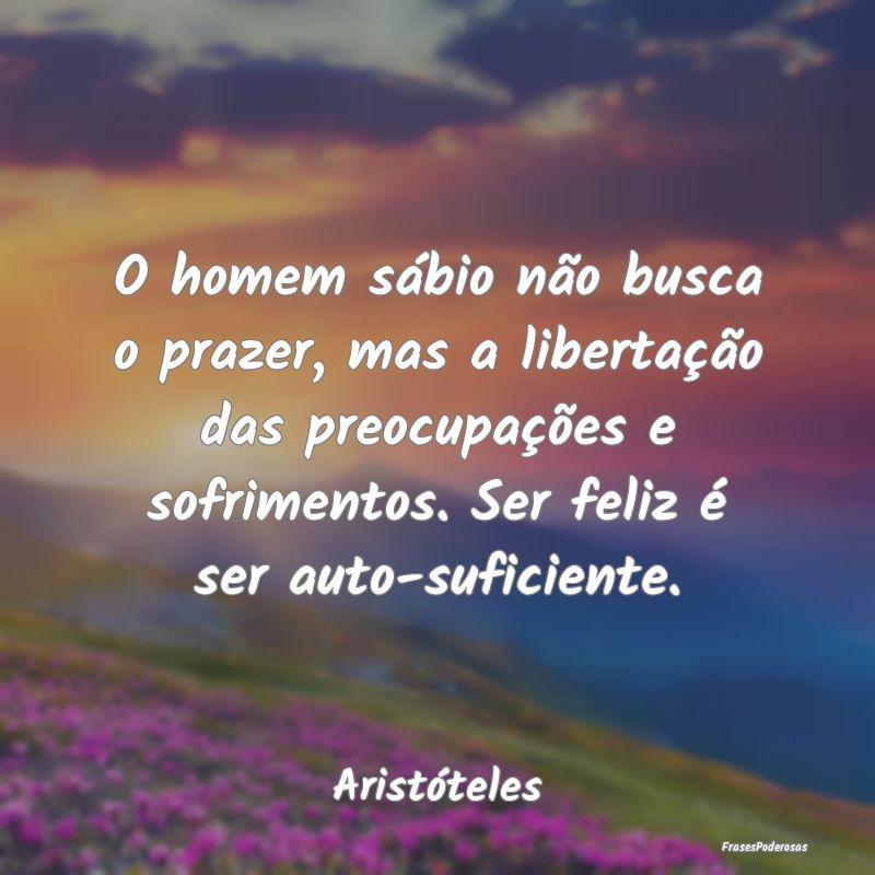 Frases de Sofrimento - O homem sábio não busca o prazer, mas a liberta...
