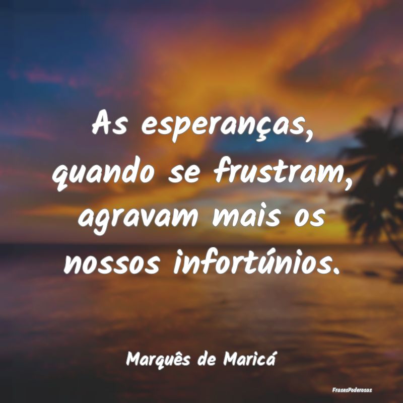 As esperanças, quando se frustram, agravam mais o...