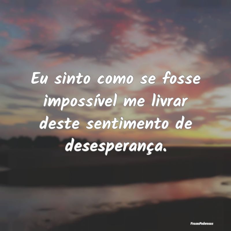 Eu sinto como se fosse impossível me livrar deste...