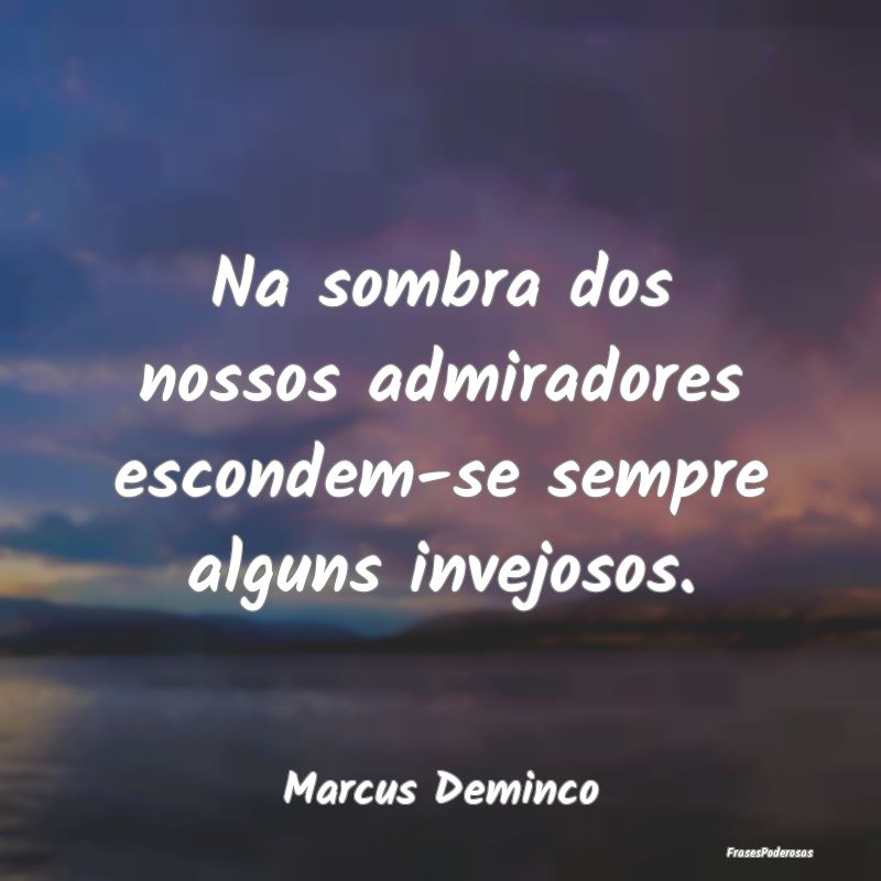 Na sombra dos nossos admiradores escondem-se sempr...