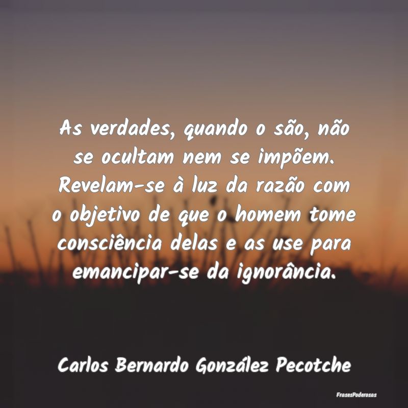 As verdades, quando o são, não se ocultam nem se... As verdades, quando o são, não se ocultam nem se...