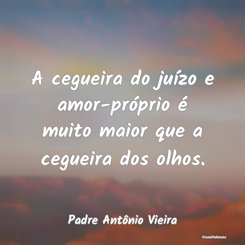 A cegueira do juízo e amor-próprio é muito maio...