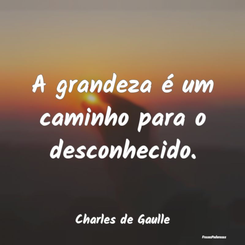 A grandeza é um caminho para o desconhecido....
