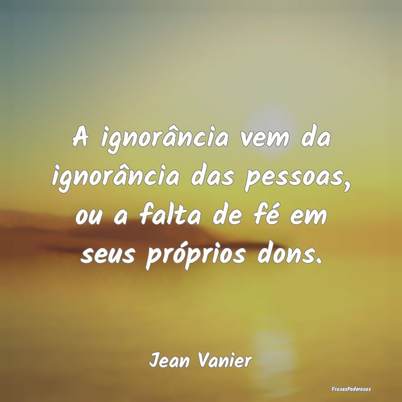 Frases de Inveja - A ignorância vem da ignorância das pessoas, ou a...