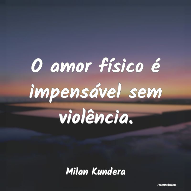 O amor físico é impensável sem violência....