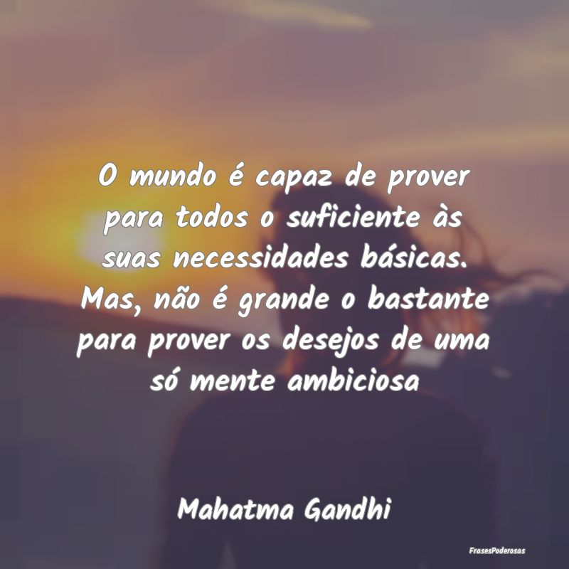O mundo é capaz de prover para todos o suficiente... O mundo é capaz de prover para todos o suficiente...