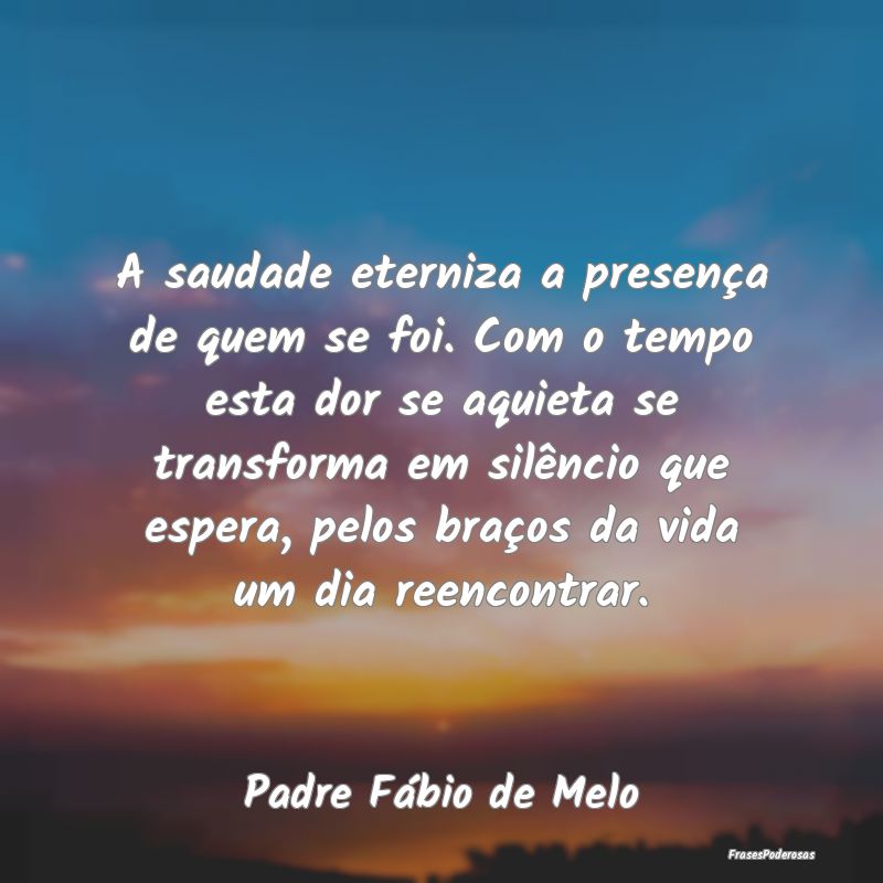A saudade eterniza a presença de quem se foi. Com... A saudade eterniza a presença de quem se foi. Com...