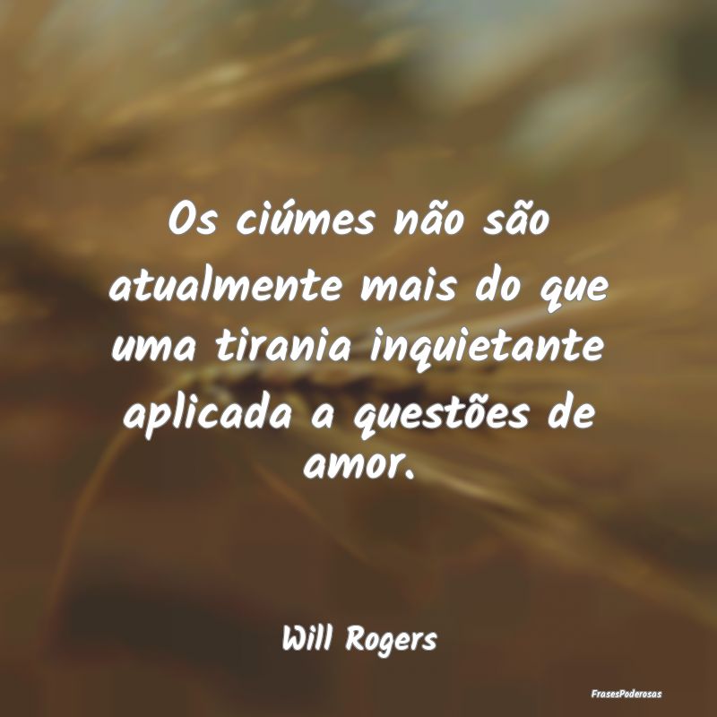 Os ciúmes não são atualmente mais do que uma ti... Os ciúmes não são atualmente mais do que uma ti...
