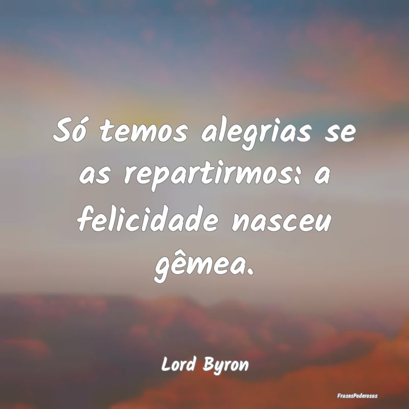 Só temos alegrias se as repartirmos: a felicidade...
