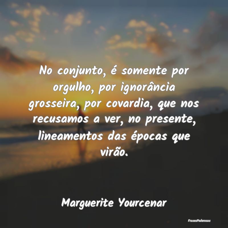 No conjunto, é somente por orgulho, por ignorânc... No conjunto, é somente por orgulho, por ignorânc...
