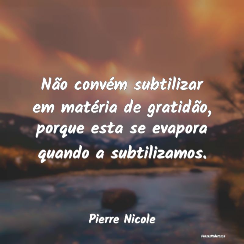 Não convém subtilizar em matéria de gratidão, ...