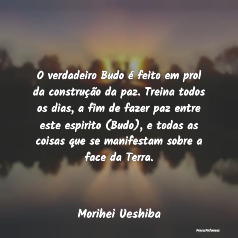 O verdadeiro Budo é feito em prol da construção... O verdadeiro Budo é feito em prol da construção...