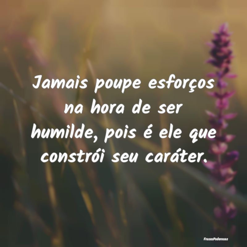 Jamais poupe esforços na hora de ser humilde, poi...