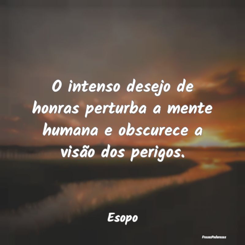 O intenso desejo de honras perturba a mente humana...