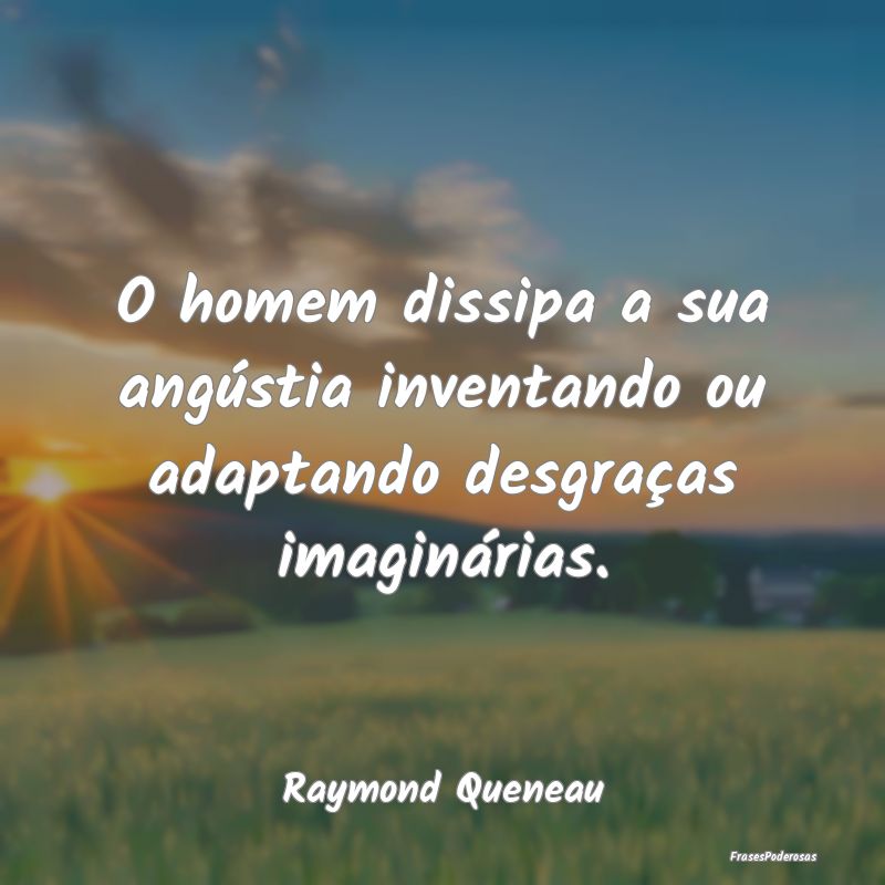 O homem dissipa a sua angústia inventando ou adap...