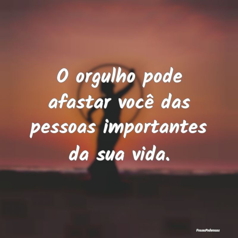 Frases de Orgulho - O orgulho pode afastar você das pessoas important...