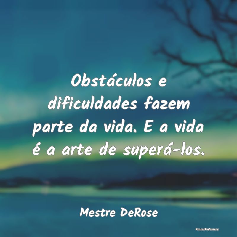 Obstáculos e dificuldades fazem parte da vida. E ...
