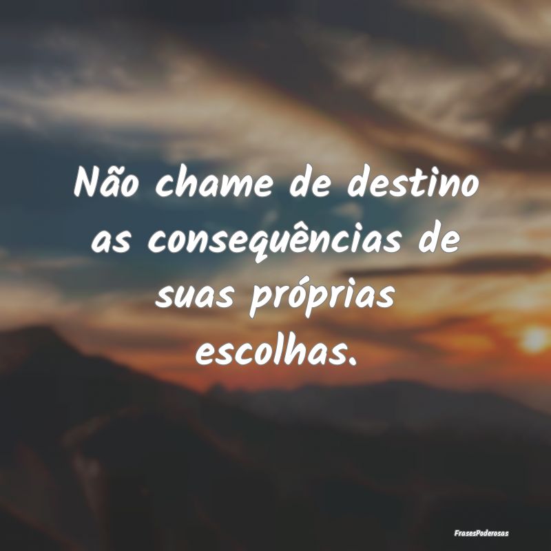 Não chame de destino as consequências de suas pr...