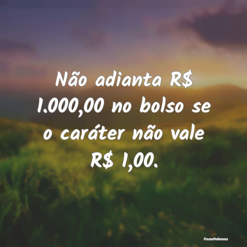 Não adianta R$ 1.000,00 no bolso se o caráter n...