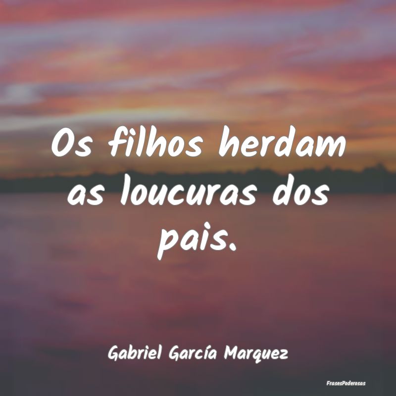 Os filhos herdam as loucuras dos pais....