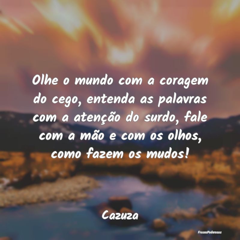 Olhe o mundo com a coragem do cego, entenda as pal... Olhe o mundo com a coragem do cego, entenda as pal...