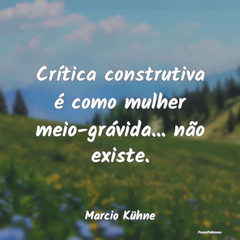 Crítica construtiva é como mulher meio-grávida....