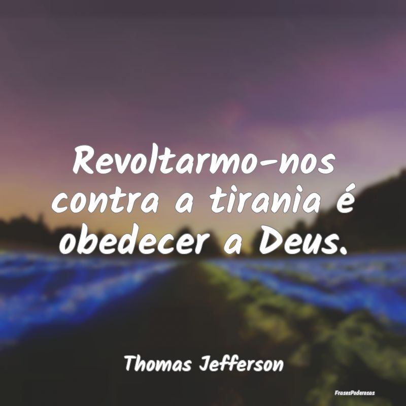 Revoltarmo-nos contra a tirania é obedecer a Deus...