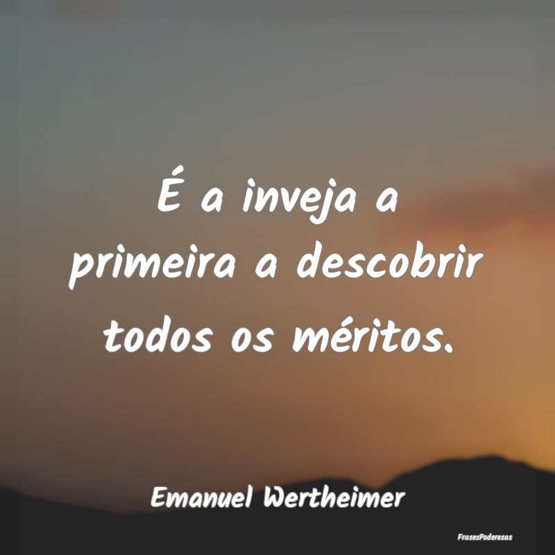 É a inveja a primeira a descobrir todos os mérit...