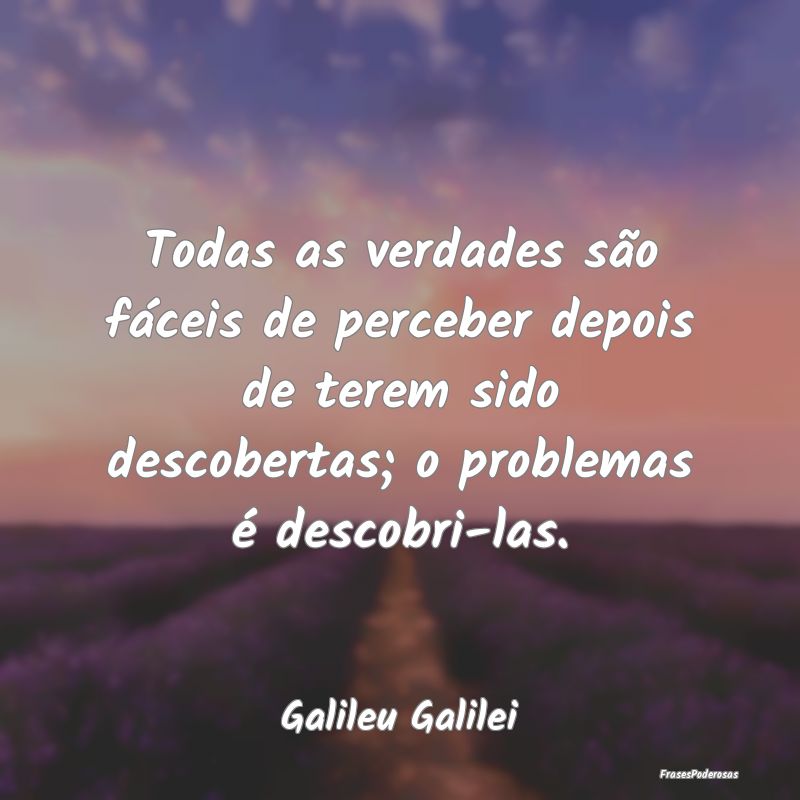 Todas as verdades são fáceis de perceber depois ... Todas as verdades são fáceis de perceber depois ...