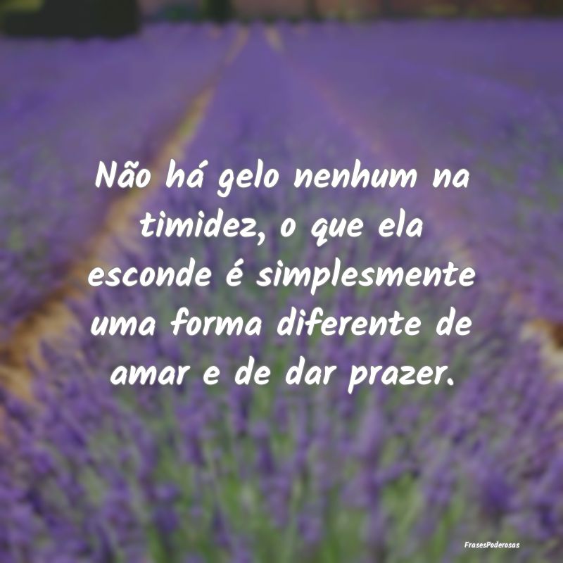 Não há gelo nenhum na timidez, o que ela esconde... Não há gelo nenhum na timidez, o que ela esconde...