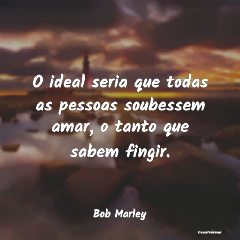 O ideal seria que todas as pessoas soubessem amar,...