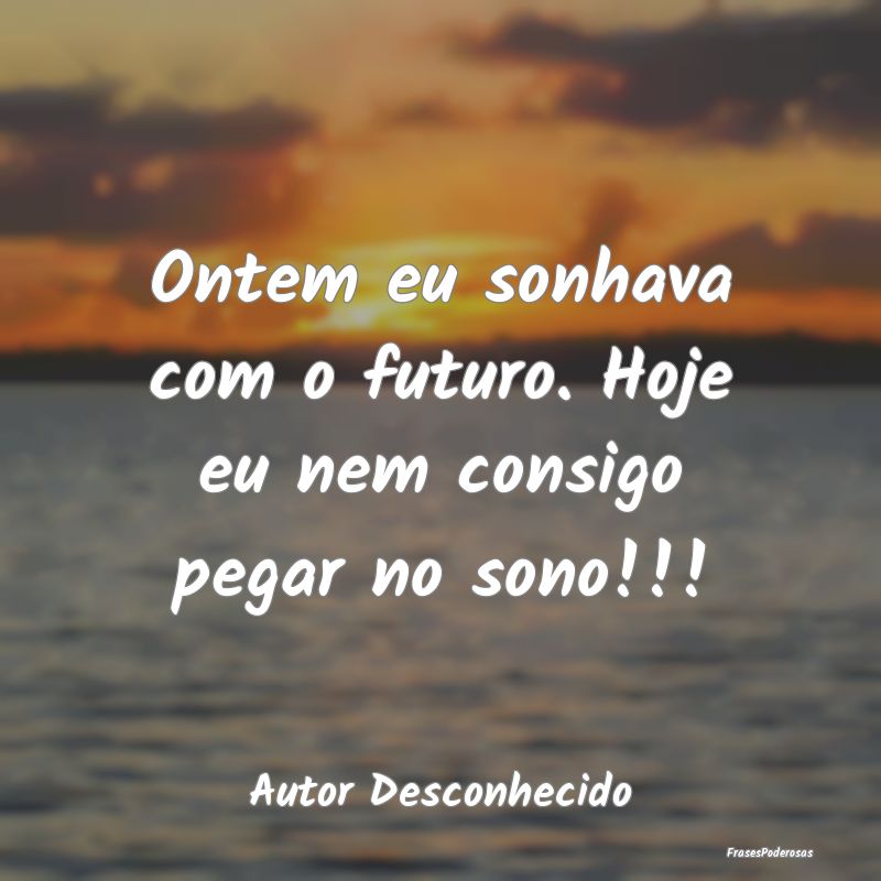 Ontem eu sonhava com o futuro. Hoje eu nem consigo...