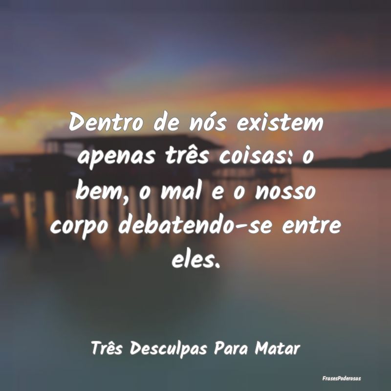Dentro de nós existem apenas três coisas: o bem,... Dentro de nós existem apenas três coisas: o bem,...