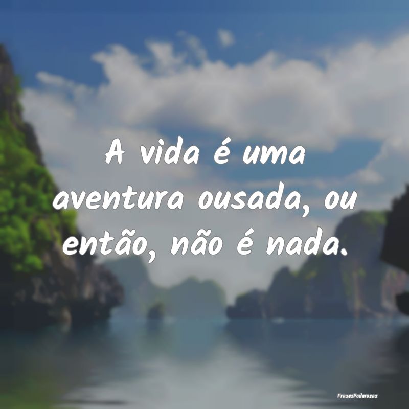 A vida é uma aventura ousada, ou então, não é ...