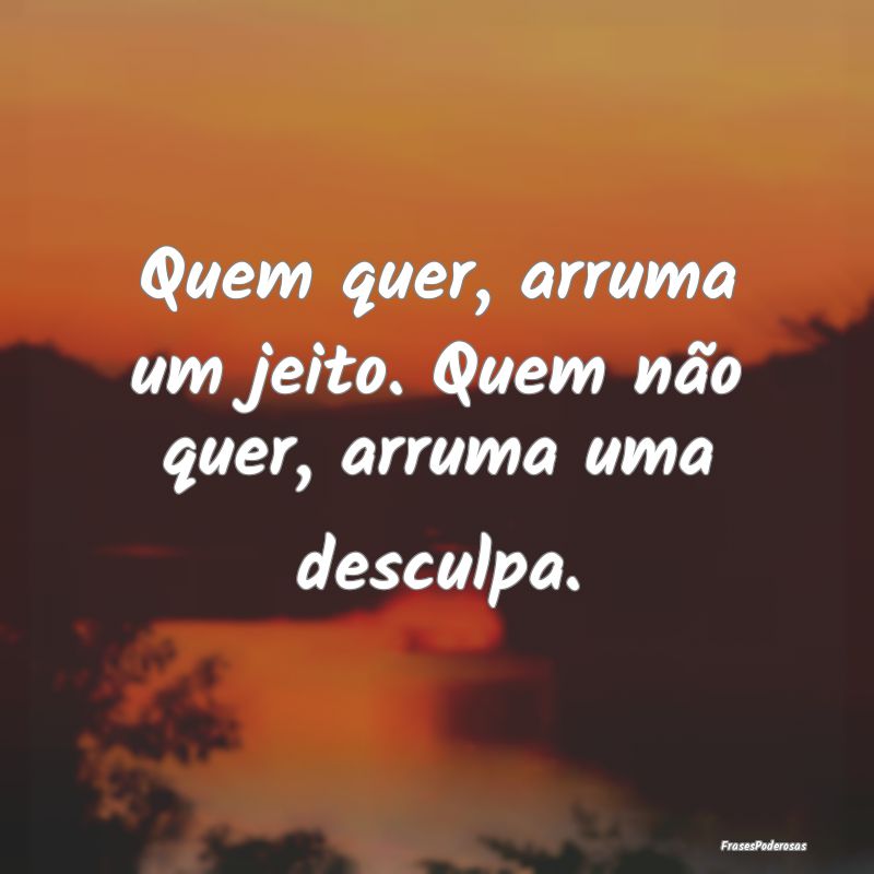Quem quer, arruma um jeito. Quem não quer, arruma...