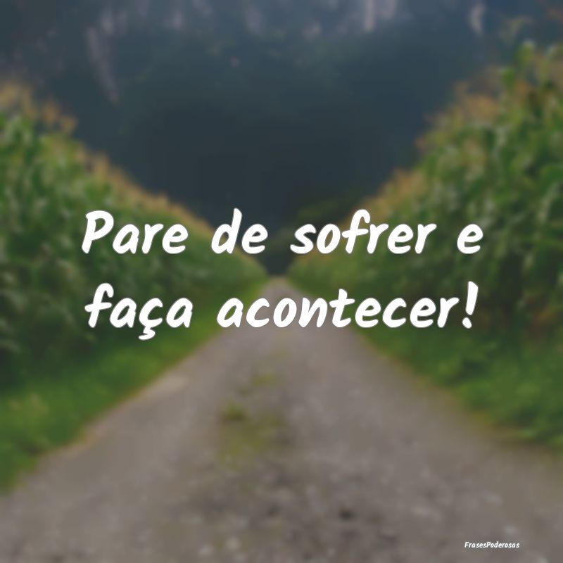 Pare de sofrer e faça acontecer!
...