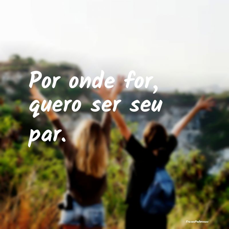 Por onde for, quero ser seu par.
...