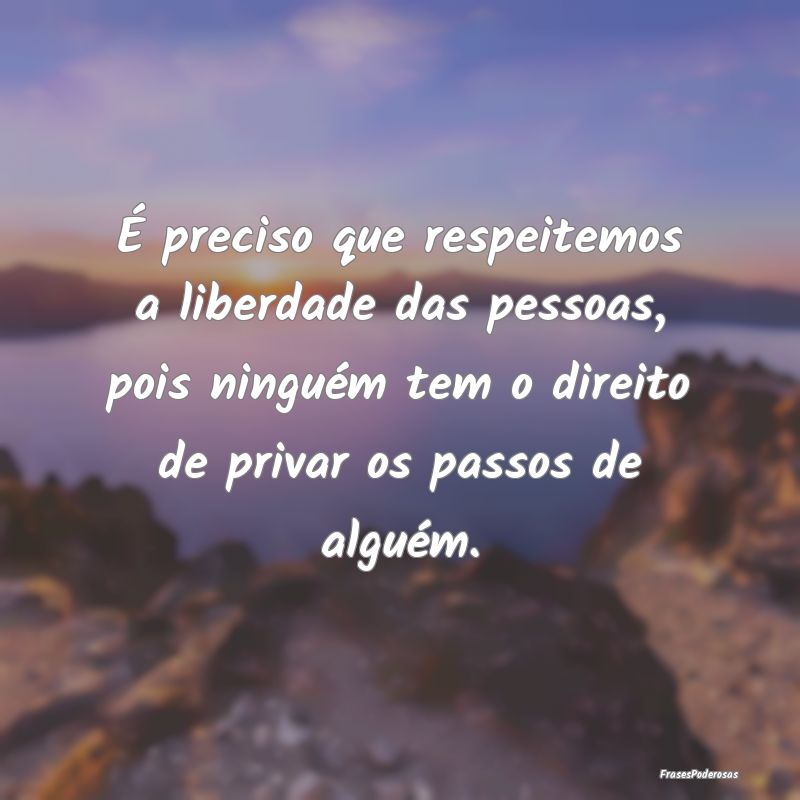 É preciso que respeitemos a liberdade das pessoas... É preciso que respeitemos a liberdade das pessoas...