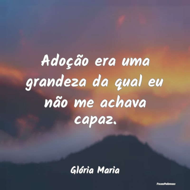 Adoção era uma grandeza da qual eu não me achav...