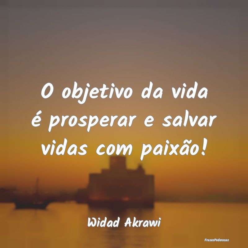 Frases de Paixão - O objetivo da vida é prosperar e salvar vidas com...