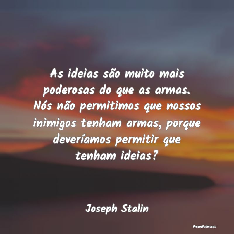 As ideias são muito mais poderosas do que as arma... As ideias são muito mais poderosas do que as arma...