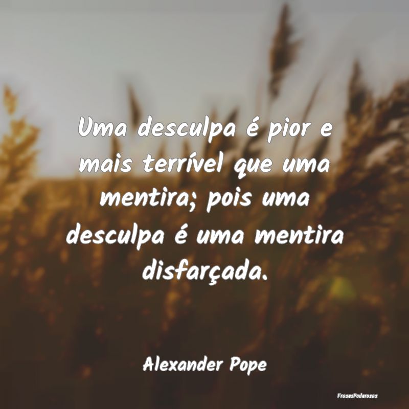 Uma desculpa é pior e mais terrível que uma ment... Uma desculpa é pior e mais terrível que uma ment...