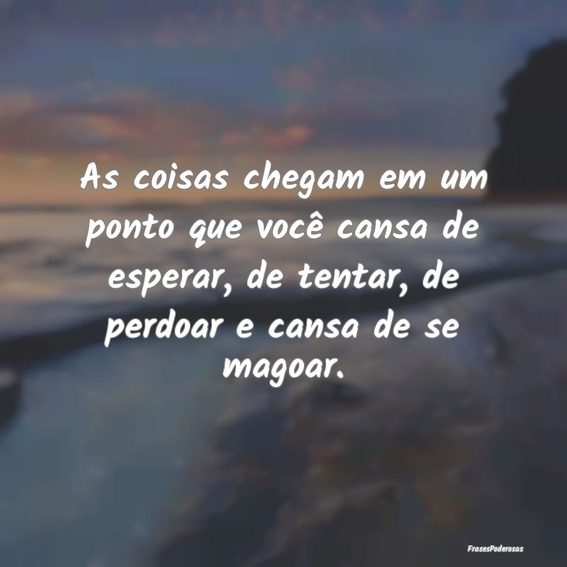 As coisas chegam em um ponto que você cansa de es... As coisas chegam em um ponto que você cansa de es...