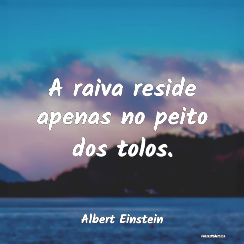 A raiva reside apenas no peito dos tolos....