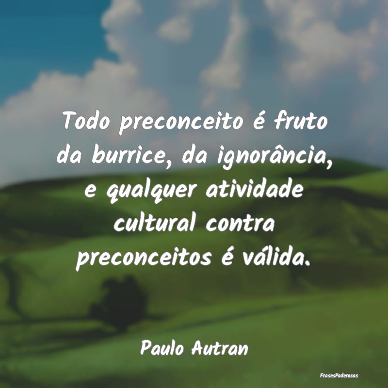 Todo preconceito é fruto da burrice, da ignorânc... Todo preconceito é fruto da burrice, da ignorânc...