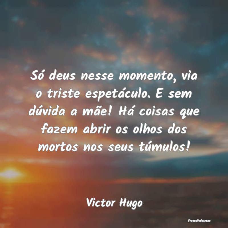 Só deus nesse momento, via o triste espetáculo. ... Só deus nesse momento, via o triste espetáculo. ...