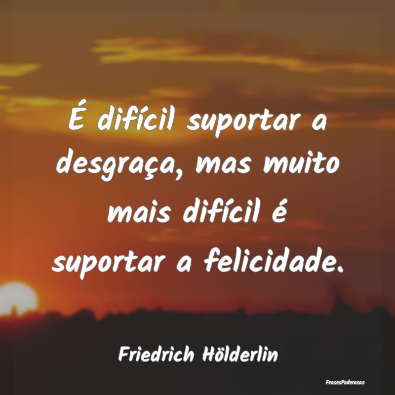 É difícil suportar a desgraça, mas muito mais d...